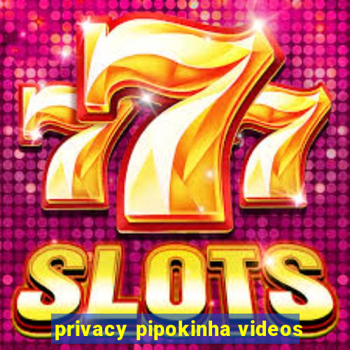 privacy pipokinha videos